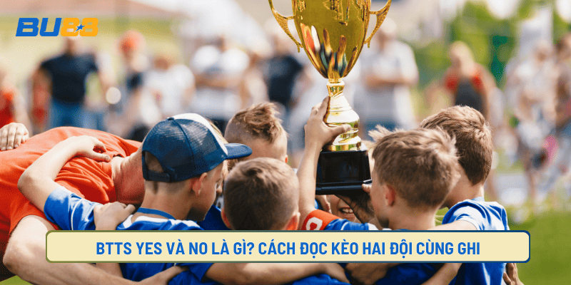 BTTS Yes Và No Là Gì? Cách Đọc Kèo Hai Đội Cùng Ghi