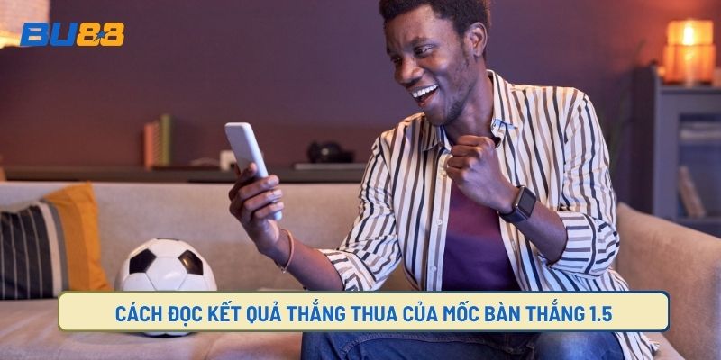 Đọc kết quả kèo tài xỉu 1.5 như thế nào?