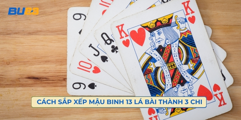 Cách Sắp Xếp Mậu Binh 13 Lá Bài Thành 3 Chi Đúng Quy Định 