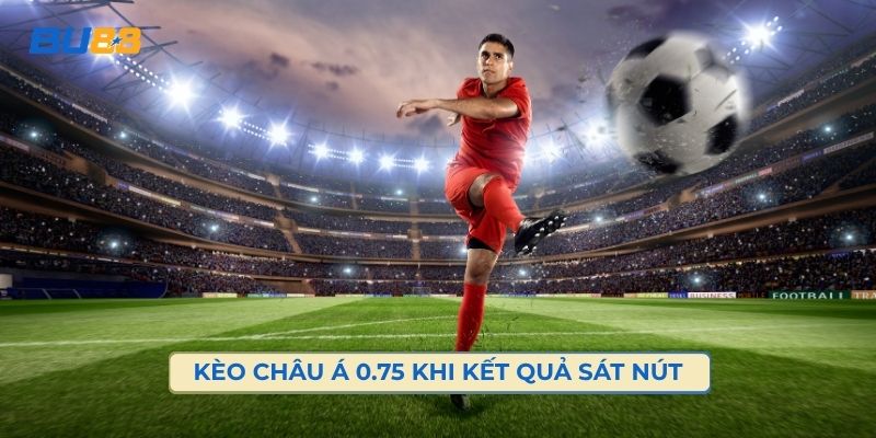 Kèo Châu Á 0.75 Khi Trận Đấu Có Kết Quả Sát Nút