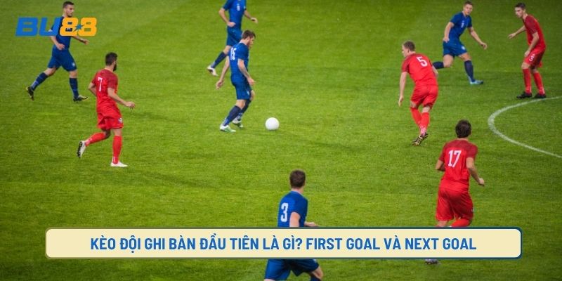 Kèo Đội Ghi Bàn Đầu Tiên Là Gì? First Goal Và Next Goal