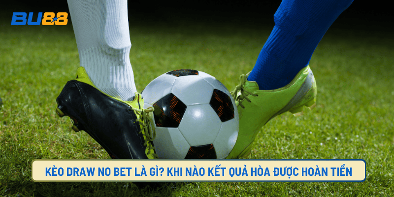 Kèo Draw No Bet Là Gì? Khi Nào Kết Quả Hòa Được Hoàn Tiền