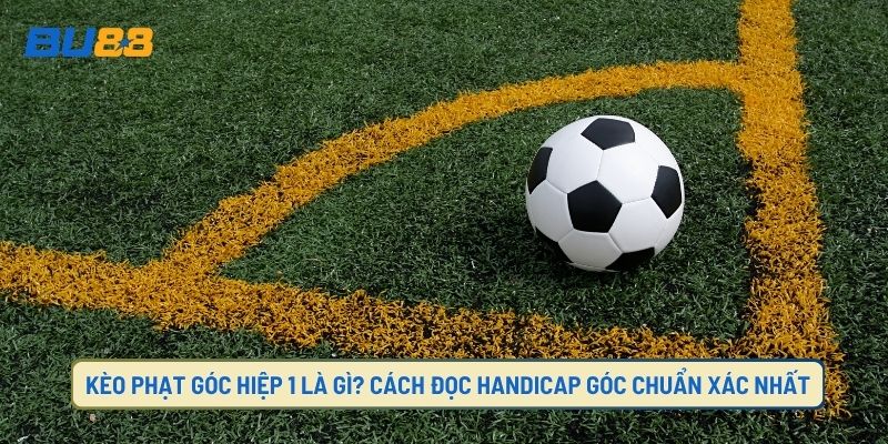 Kèo Phạt Góc Hiệp 1 Là Gì? Cách Đọc Handicap Góc Chuẩn Xác Nhất