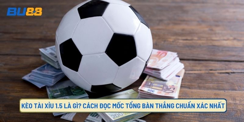 Kèo Tài Xỉu 1.5 Là Gì? Cách Đọc Mốc Tổng Bàn Thắng Chuẩn Xác Nhất