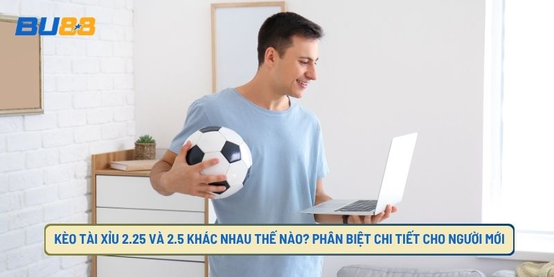 Kèo Tài Xỉu 2.25 Và 2.5 Khác Nhau Thế Nào? Phân Biệt Chi Tiết Cho Người Mới