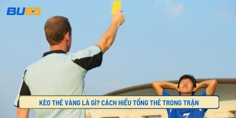 Kèo Thẻ Vàng Là Gì? Cách Hiểu Tổng Thẻ Trong Trận