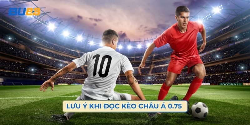 Những Điều Cần Lưu Ý Khi Đọc Kèo Châu Á 0.75 