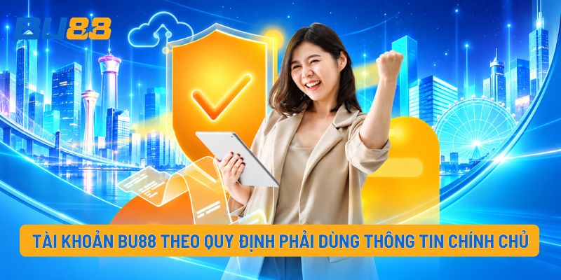 Tài khoản BU88 theo quy định phải dùng thông tin chính chủ