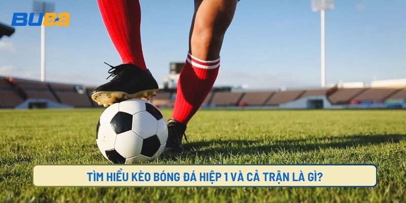 Kèo bóng đá hiệp 1 cả trận là gì?